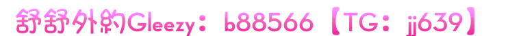 台灣外約找小姐性愛交往站Gleezy：b88566【電報：jj639】